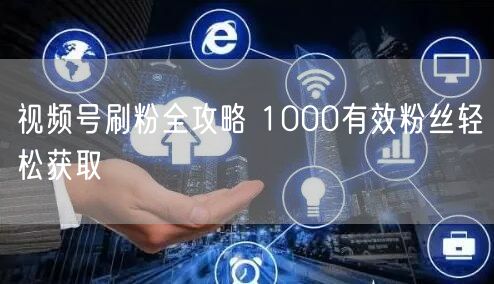 视频号刷粉全攻略 1000有效粉丝轻松获取