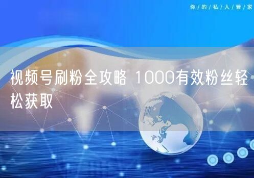 视频号刷粉全攻略 1000有效粉丝轻松获取