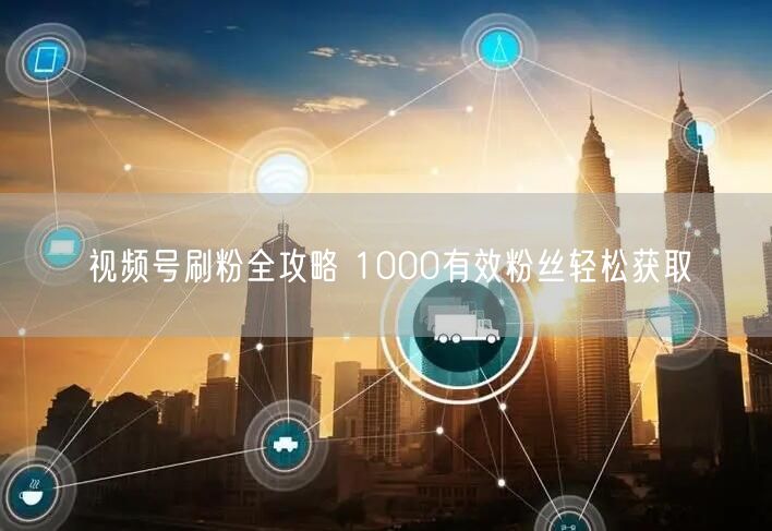 视频号刷粉全攻略 1000有效粉丝轻松获取